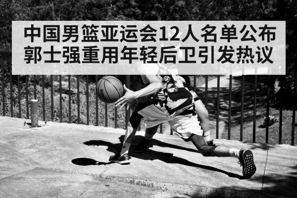 中国男篮亚运会12人名单公布 郭士强重用年轻后卫引发热议