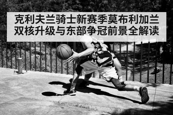 克利夫兰骑士新赛季莫布利加兰双核升级与东部争冠前景全解读