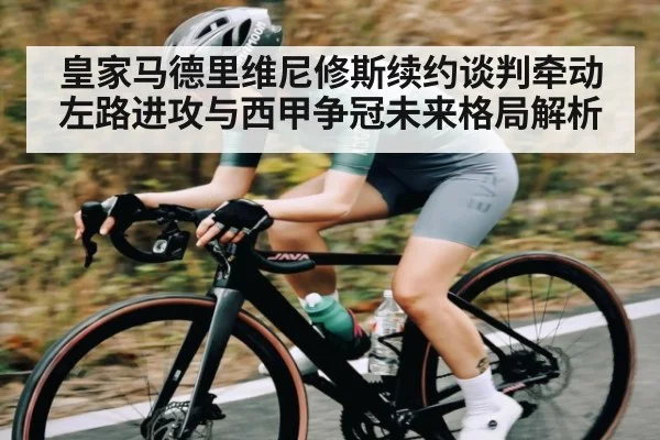 皇家马德里维尼修斯续约谈判牵动左路进攻与西甲争冠未来格局解析