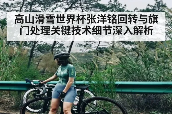 高山滑雪世界杯张洋铭回转与旗门处理关键技术细节深入解析