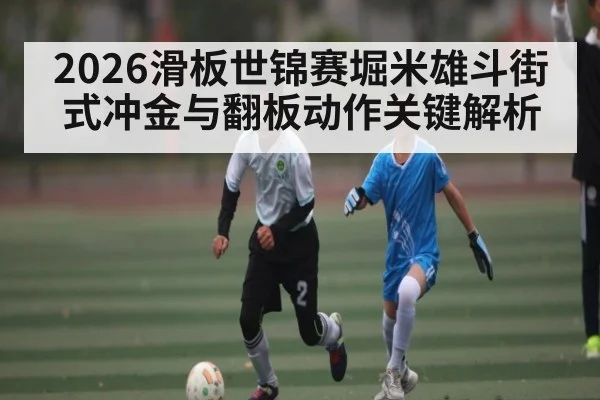 2026滑板世锦赛堀米雄斗街式冲金与翻板动作关键解析
