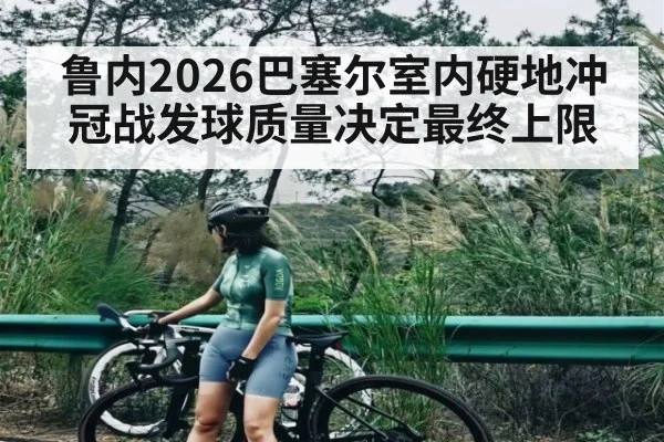 鲁内2026巴塞尔室内硬地冲冠战发球质量决定最终上限