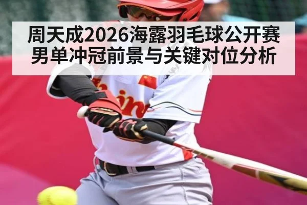 周天成2026海露羽毛球公开赛男单冲冠前景与关键对位分析