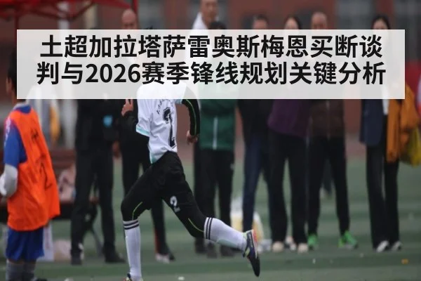 土超加拉塔萨雷奥斯梅恩买断谈判与2026赛季锋线规划关键分析